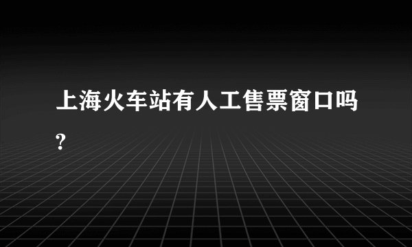 上海火车站有人工售票窗口吗?