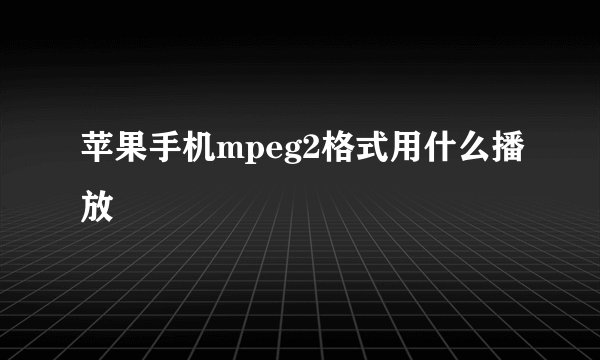 苹果手机mpeg2格式用什么播放