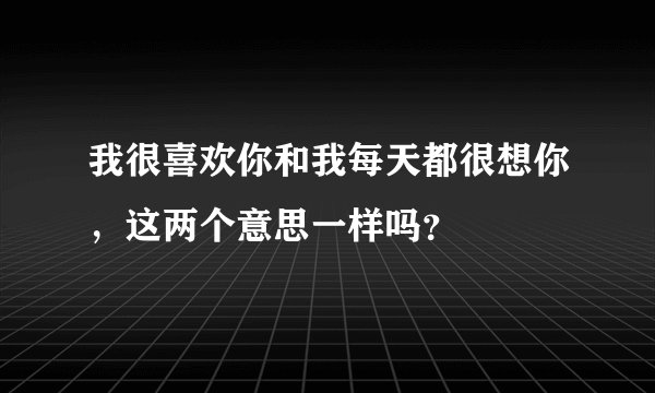 我很喜欢你和我每天都很想你，这两个意思一样吗？