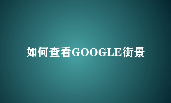 如何查看GOOGLE街景