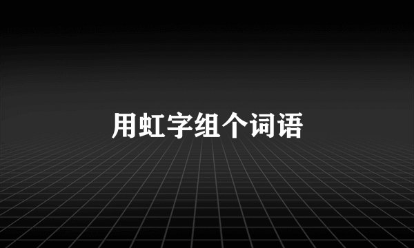 用虹字组个词语