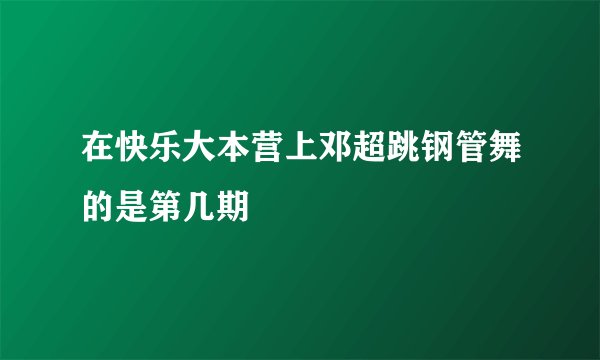 在快乐大本营上邓超跳钢管舞的是第几期