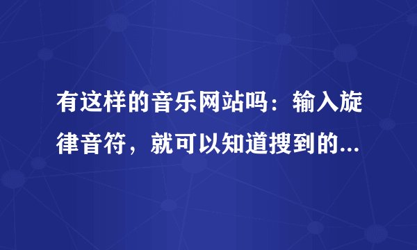 有这样的音乐网站吗：输入旋律音符，就可以知道搜到的是什么乐曲，叫什么名字了。求大家帮帮我，谢谢！