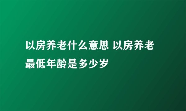 以房养老什么意思 以房养老最低年龄是多少岁