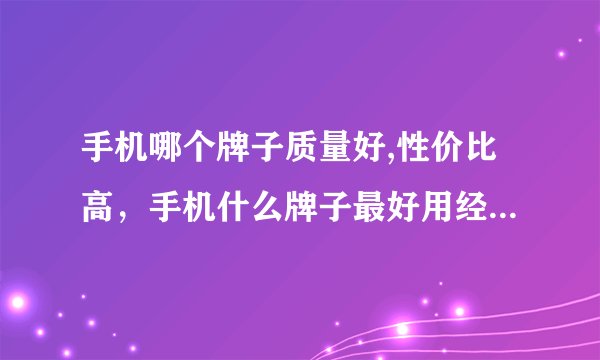 手机哪个牌子质量好,性价比高，手机什么牌子最好用经济实惠，手机排行榜2022前十名