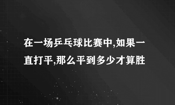 在一场乒乓球比赛中,如果一直打平,那么平到多少才算胜