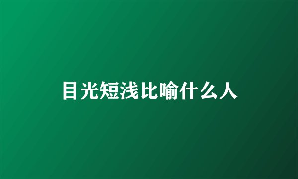 目光短浅比喻什么人