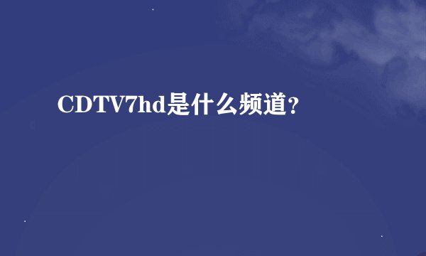 CDTV7hd是什么频道？