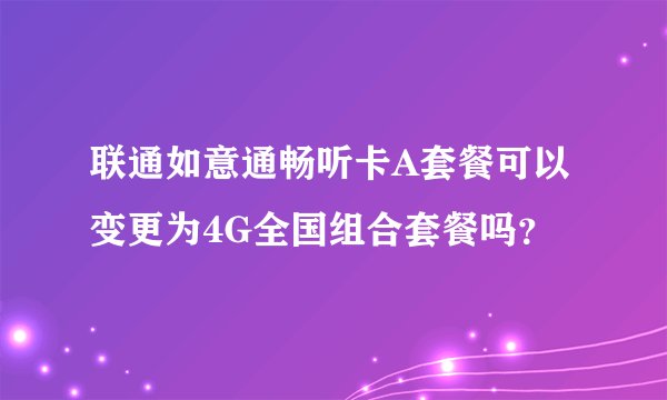 联通如意通畅听卡A套餐可以变更为4G全国组合套餐吗？