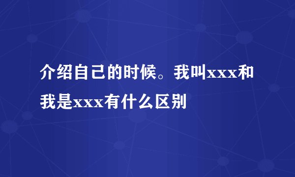 介绍自己的时候。我叫xxx和我是xxx有什么区别