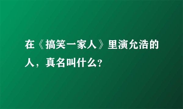 在《搞笑一家人》里演允浩的人，真名叫什么？