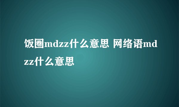 饭圈mdzz什么意思 网络语mdzz什么意思