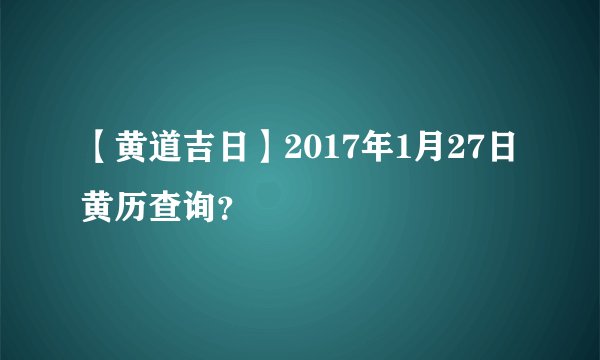 【黄道吉日】2017年1月27日黄历查询？