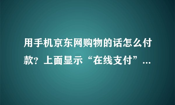 用手机京东网购物的话怎么付款？上面显示“在线支付”是什么意思？