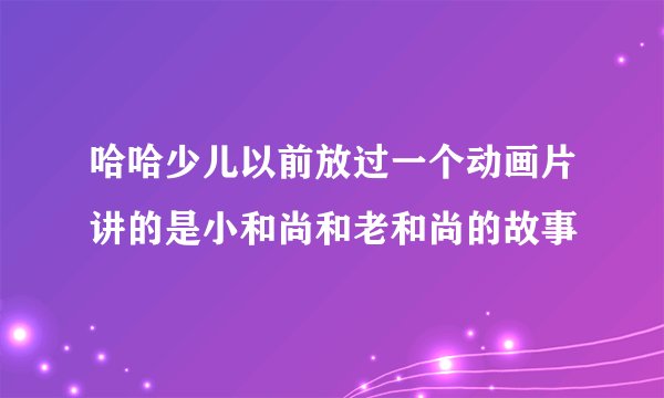 哈哈少儿以前放过一个动画片讲的是小和尚和老和尚的故事