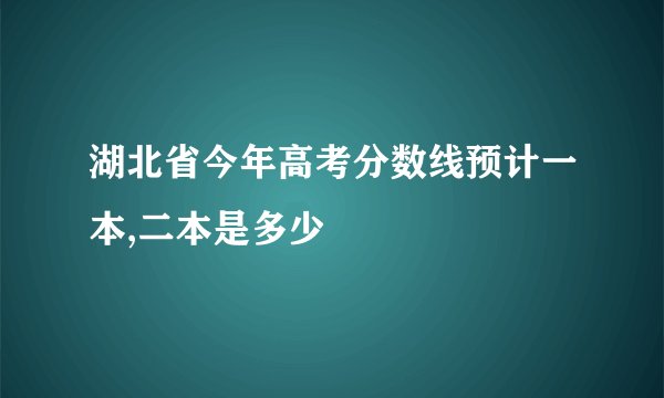 湖北省今年高考分数线预计一本,二本是多少