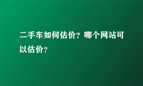二手车如何估价？哪个网站可以估价？