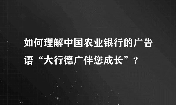 如何理解中国农业银行的广告语“大行德广伴您成长”?