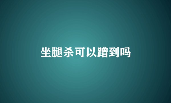 坐腿杀可以蹭到吗