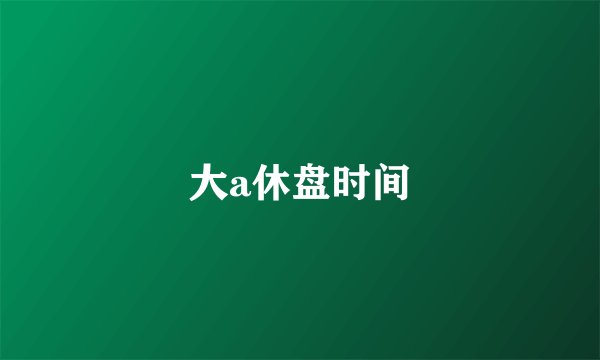 大a休盘时间