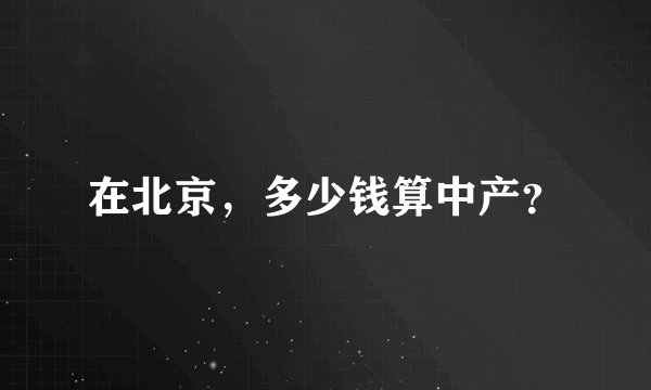 在北京，多少钱算中产？