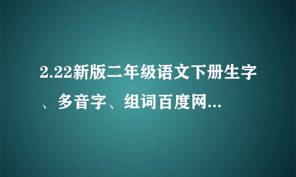 2.22新版二年级语文下册生字、多音字、组词百度网盘链接获取