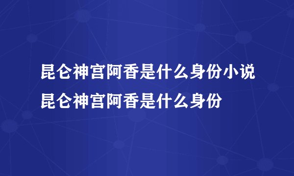 昆仑神宫阿香是什么身份小说昆仑神宫阿香是什么身份