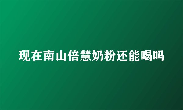 现在南山倍慧奶粉还能喝吗