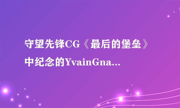 守望先锋CG《最后的堡垒》中纪念的YvainGnabro是谁