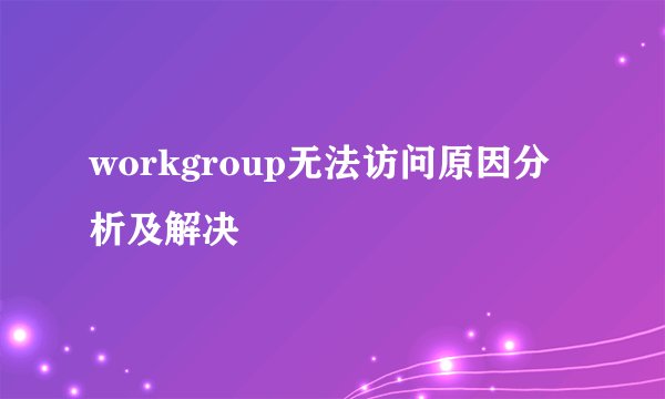 workgroup无法访问原因分析及解决