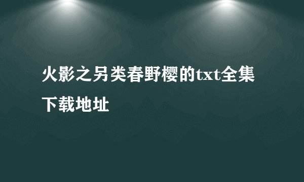 火影之另类春野樱的txt全集下载地址