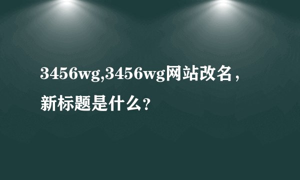 3456wg,3456wg网站改名，新标题是什么？