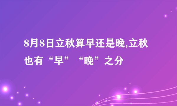 8月8日立秋算早还是晚,立秋也有“早”“晚”之分