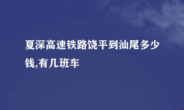 夏深高速铁路饶平到汕尾多少钱,有几班车