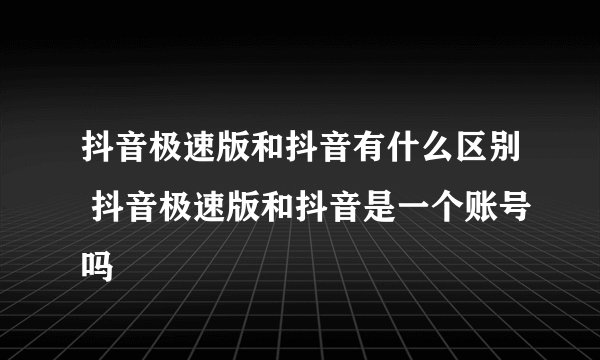抖音极速版和抖音有什么区别 抖音极速版和抖音是一个账号吗