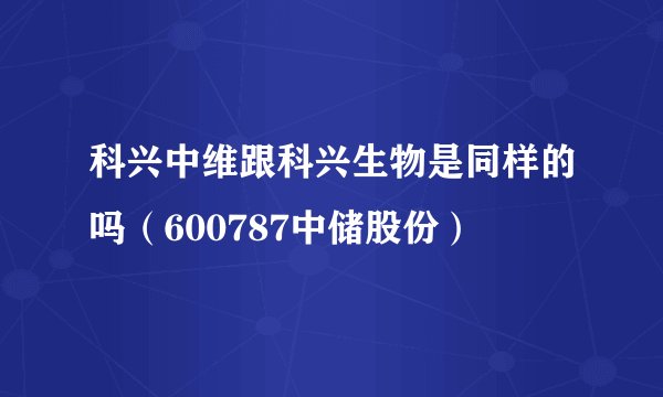 科兴中维跟科兴生物是同样的吗（600787中储股份）