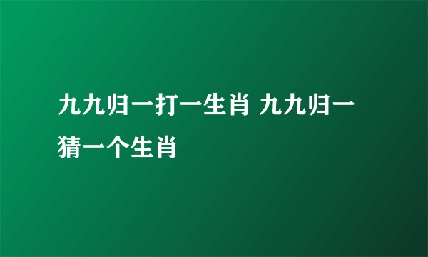 九九归一打一生肖 九九归一猜一个生肖