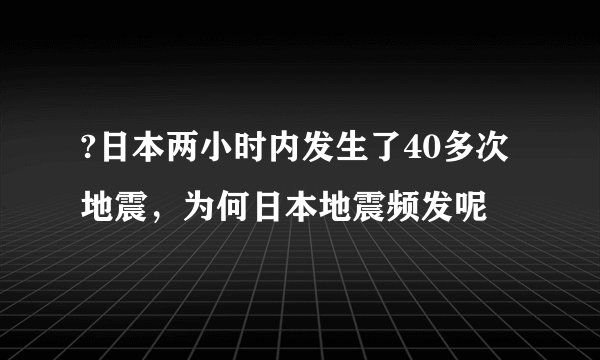?日本两小时内发生了40多次地震,为何日本地震频发呢
