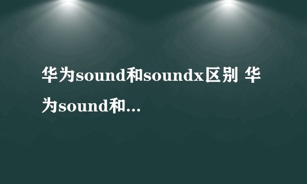 华为sound和soundx区别 华为sound和soundx区别在哪