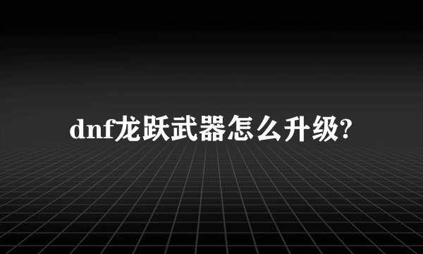 dnf龙跃武器怎么升级?