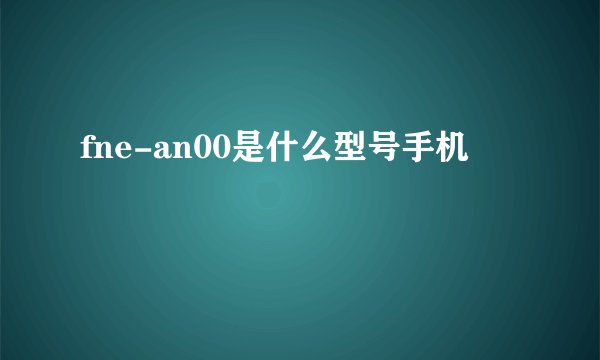 fne-an00是什么型号手机