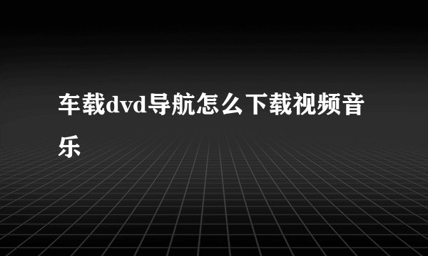 车载dvd导航怎么下载视频音乐