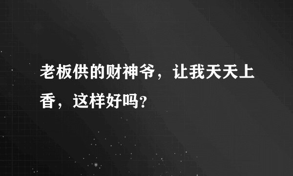老板供的财神爷，让我天天上香，这样好吗？