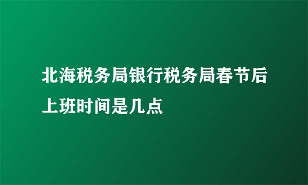 北海税务局银行税务局春节后上班时间是几点
