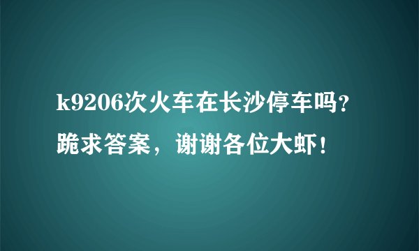 k9206次火车在长沙停车吗？跪求答案，谢谢各位大虾！
