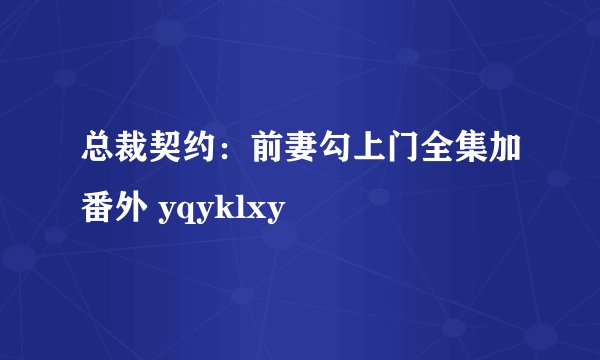 总裁契约：前妻勾上门全集加番外 yqyklxy