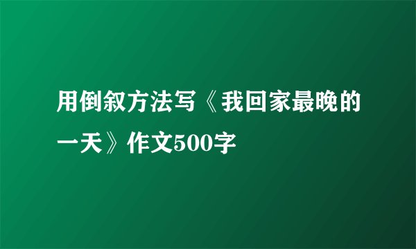 用倒叙方法写《我回家最晚的一天》作文500字
