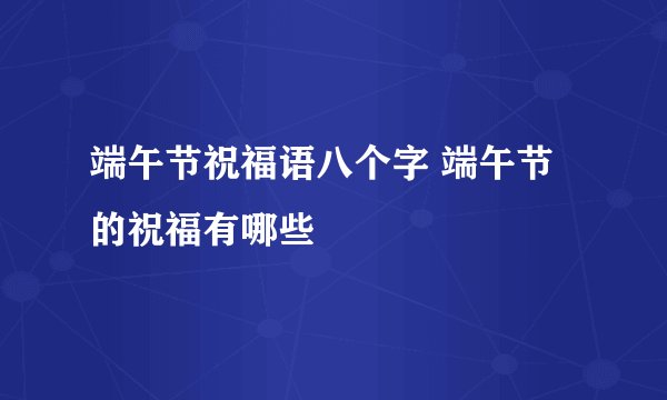 端午节祝福语八个字 端午节的祝福有哪些
