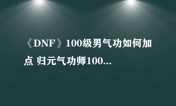 《DNF》100级男气功如何加点 归元气功师100级加点连招攻略