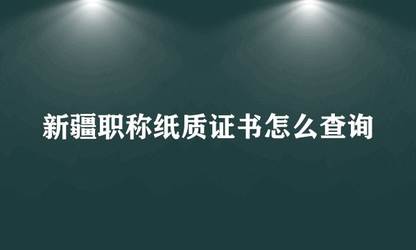 新疆职称纸质证书怎么查询